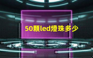 50顆led燈珠多少v LeD燈珠一個多少瓦